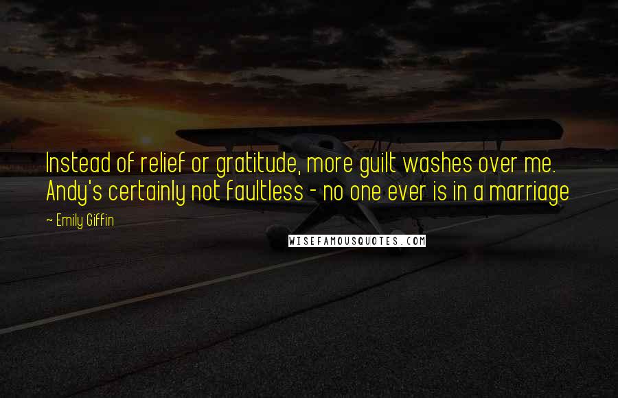 Emily Giffin Quotes: Instead of relief or gratitude, more guilt washes over me. Andy's certainly not faultless - no one ever is in a marriage