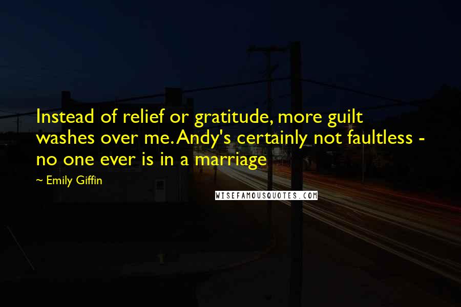 Emily Giffin Quotes: Instead of relief or gratitude, more guilt washes over me. Andy's certainly not faultless - no one ever is in a marriage