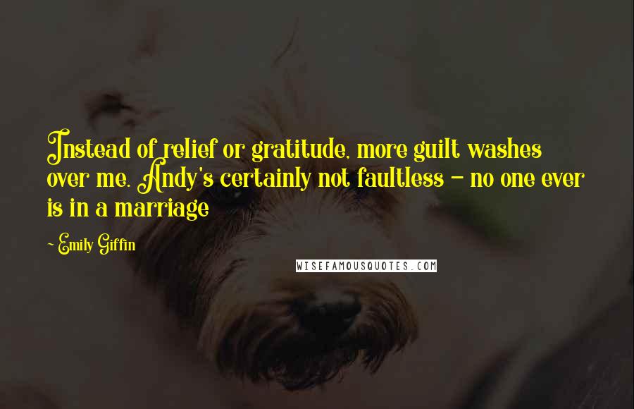 Emily Giffin Quotes: Instead of relief or gratitude, more guilt washes over me. Andy's certainly not faultless - no one ever is in a marriage
