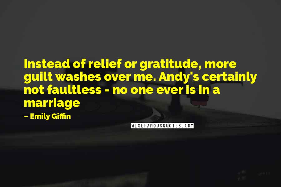 Emily Giffin Quotes: Instead of relief or gratitude, more guilt washes over me. Andy's certainly not faultless - no one ever is in a marriage