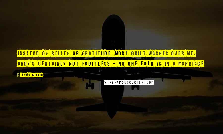 Emily Giffin Quotes: Instead of relief or gratitude, more guilt washes over me. Andy's certainly not faultless - no one ever is in a marriage