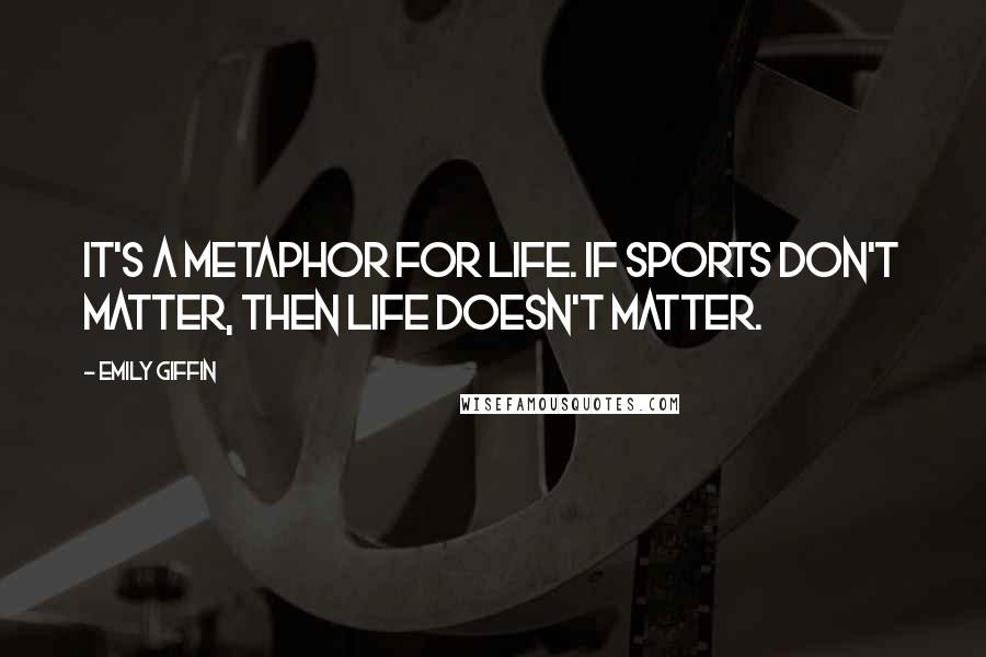 Emily Giffin Quotes: It's a metaphor for life. If sports don't matter, then life doesn't matter.