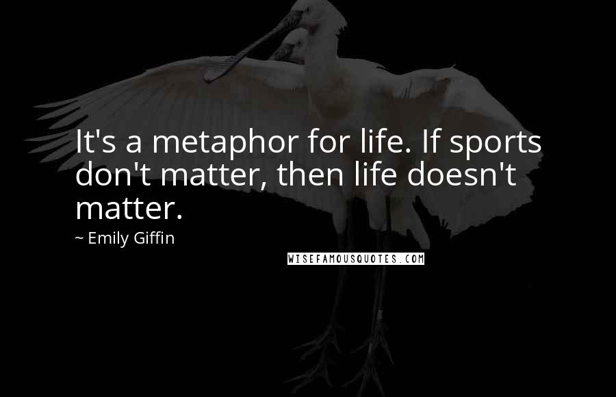 Emily Giffin Quotes: It's a metaphor for life. If sports don't matter, then life doesn't matter.