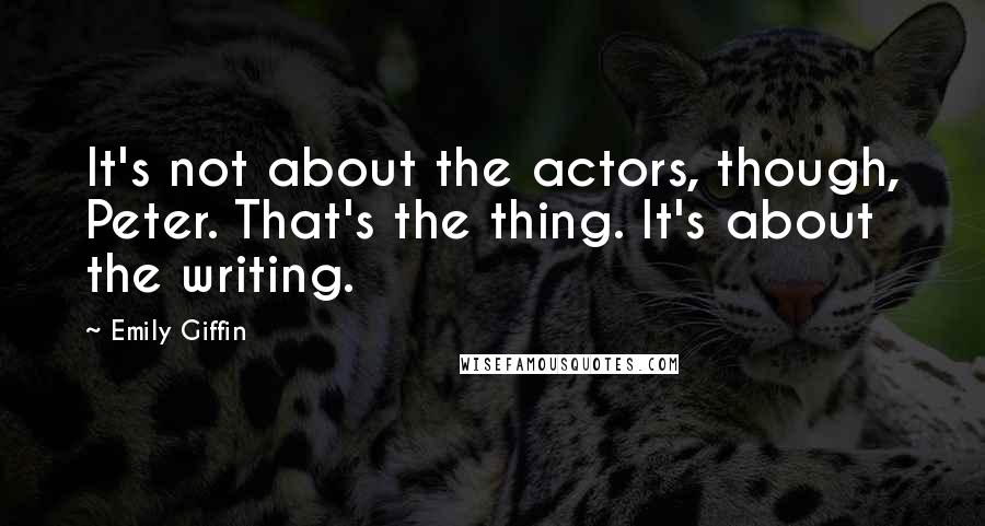 Emily Giffin Quotes: It's not about the actors, though, Peter. That's the thing. It's about the writing.