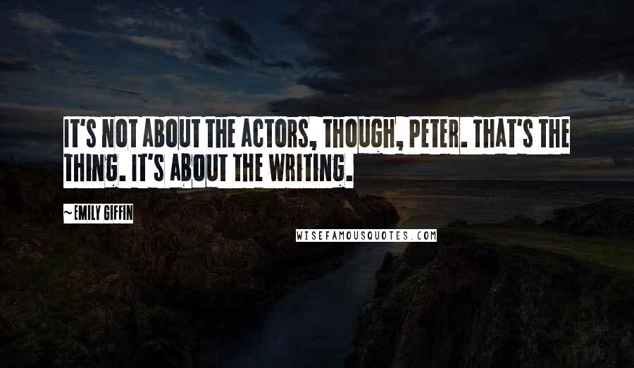 Emily Giffin Quotes: It's not about the actors, though, Peter. That's the thing. It's about the writing.