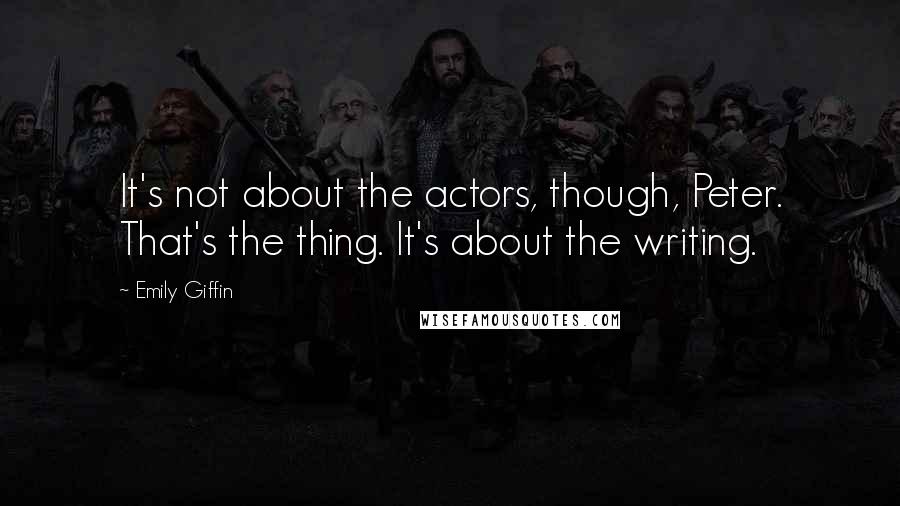 Emily Giffin Quotes: It's not about the actors, though, Peter. That's the thing. It's about the writing.