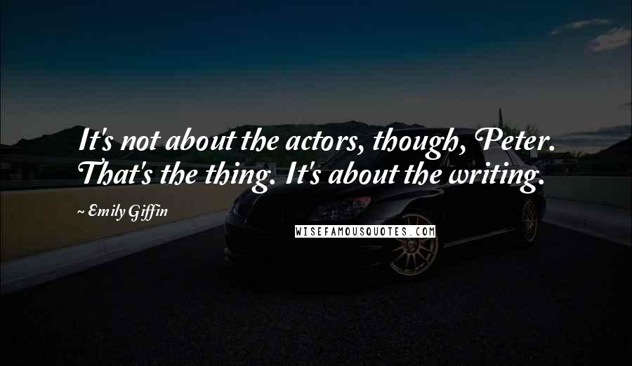 Emily Giffin Quotes: It's not about the actors, though, Peter. That's the thing. It's about the writing.