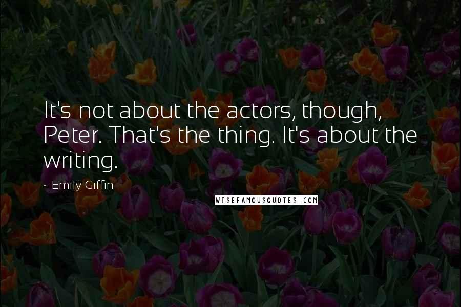 Emily Giffin Quotes: It's not about the actors, though, Peter. That's the thing. It's about the writing.