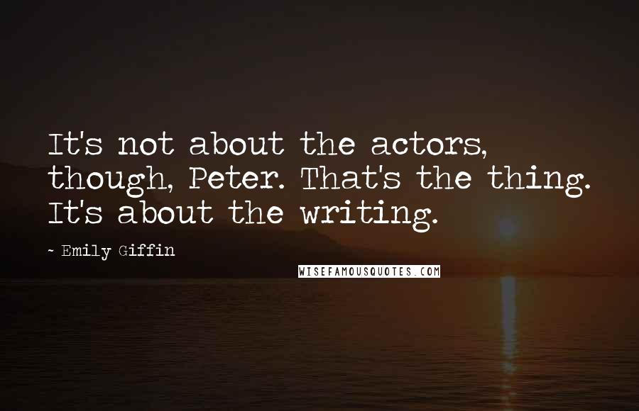 Emily Giffin Quotes: It's not about the actors, though, Peter. That's the thing. It's about the writing.