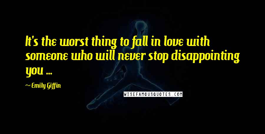 Emily Giffin Quotes: It's the worst thing to fall in love with someone who will never stop disappointing you ...