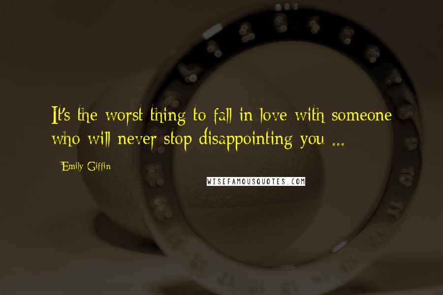 Emily Giffin Quotes: It's the worst thing to fall in love with someone who will never stop disappointing you ...