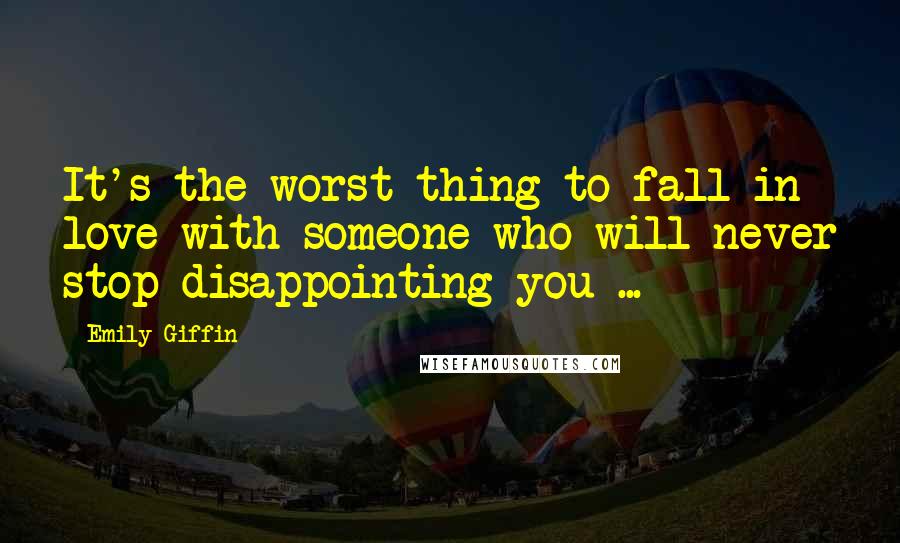 Emily Giffin Quotes: It's the worst thing to fall in love with someone who will never stop disappointing you ...