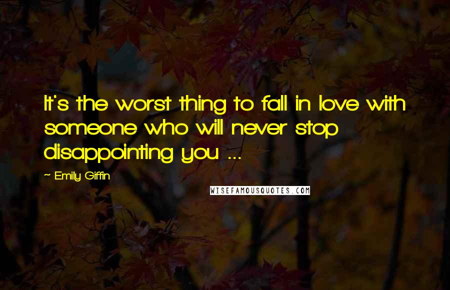 Emily Giffin Quotes: It's the worst thing to fall in love with someone who will never stop disappointing you ...