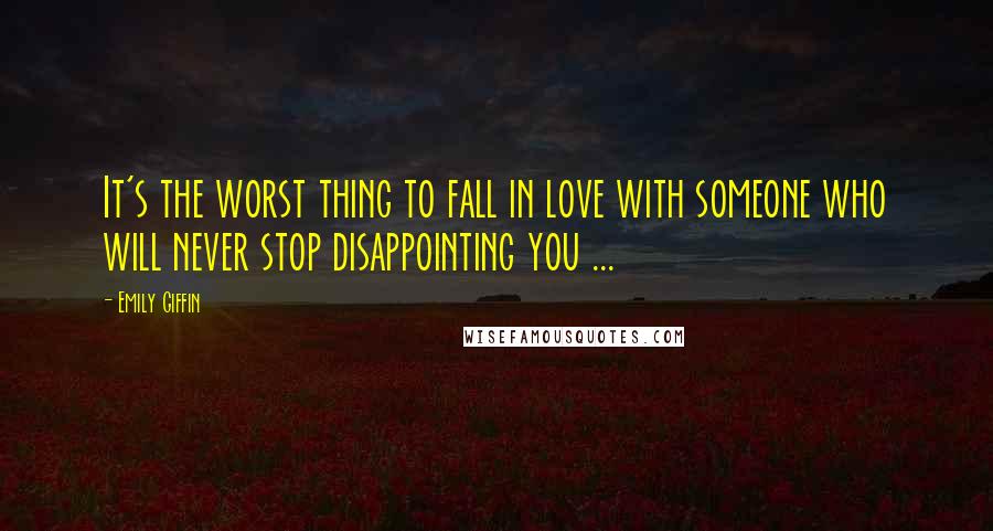 Emily Giffin Quotes: It's the worst thing to fall in love with someone who will never stop disappointing you ...