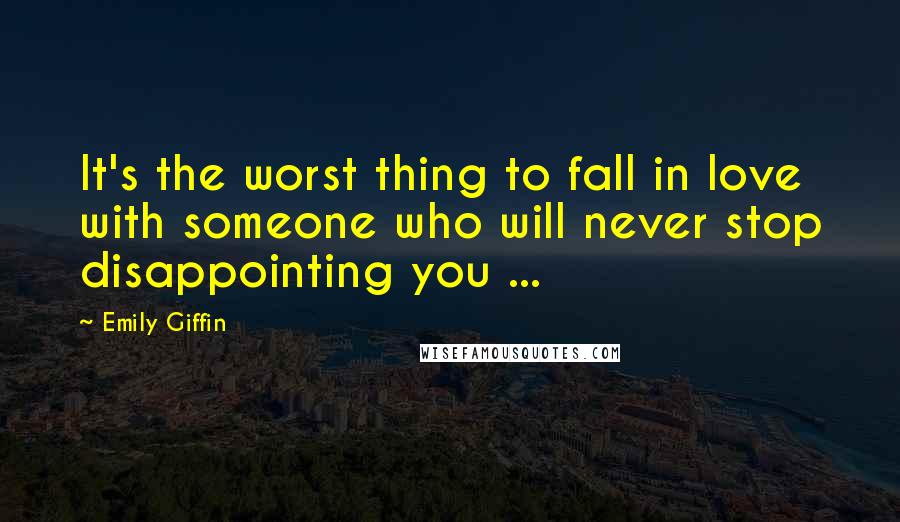 Emily Giffin Quotes: It's the worst thing to fall in love with someone who will never stop disappointing you ...