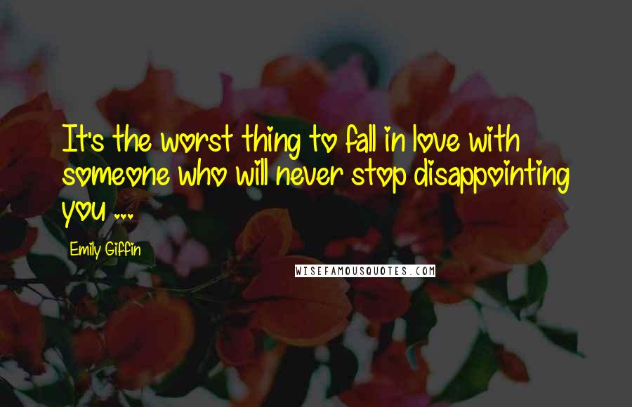 Emily Giffin Quotes: It's the worst thing to fall in love with someone who will never stop disappointing you ...