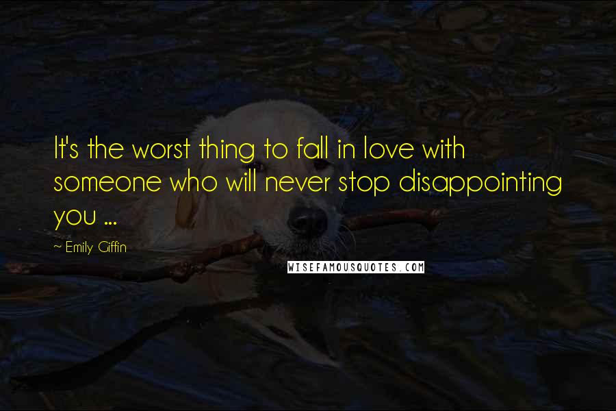 Emily Giffin Quotes: It's the worst thing to fall in love with someone who will never stop disappointing you ...