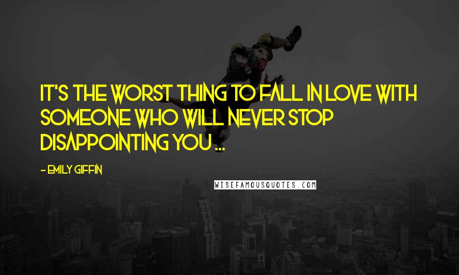 Emily Giffin Quotes: It's the worst thing to fall in love with someone who will never stop disappointing you ...