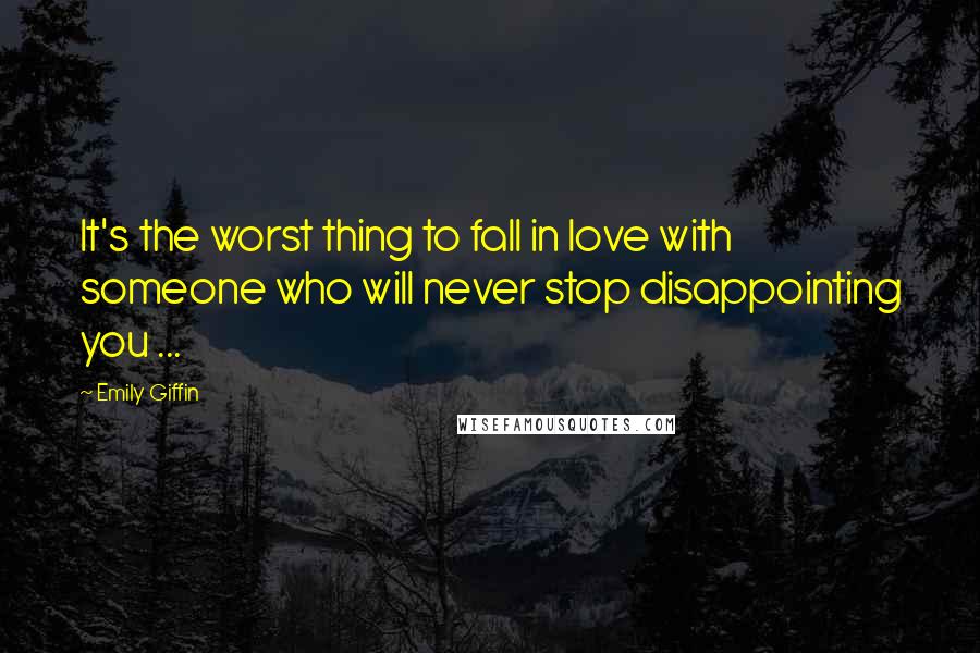 Emily Giffin Quotes: It's the worst thing to fall in love with someone who will never stop disappointing you ...