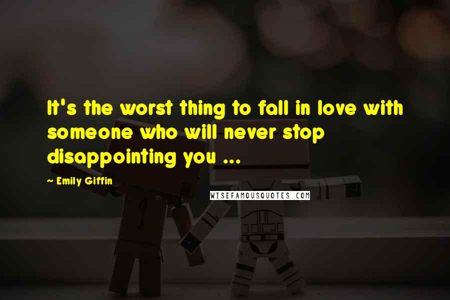 Emily Giffin Quotes: It's the worst thing to fall in love with someone who will never stop disappointing you ...