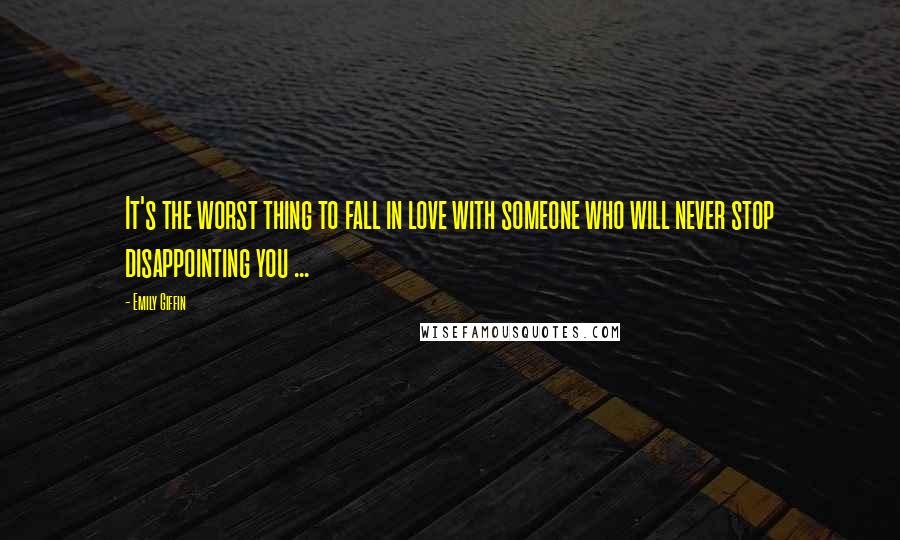 Emily Giffin Quotes: It's the worst thing to fall in love with someone who will never stop disappointing you ...