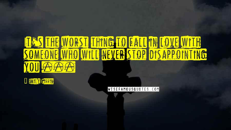 Emily Giffin Quotes: It's the worst thing to fall in love with someone who will never stop disappointing you ...