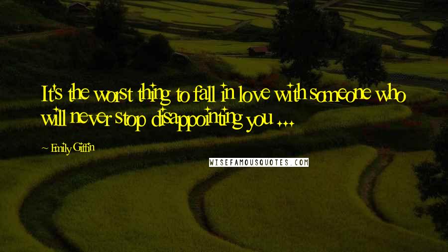 Emily Giffin Quotes: It's the worst thing to fall in love with someone who will never stop disappointing you ...