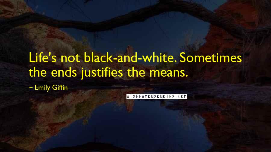 Emily Giffin Quotes: Life's not black-and-white. Sometimes the ends justifies the means.