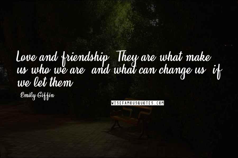 Emily Giffin Quotes: Love and friendship. They are what make us who we are, and what can change us, if we let them.