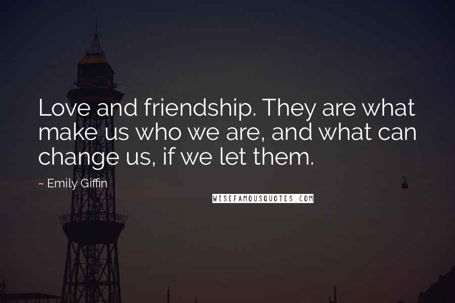 Emily Giffin Quotes: Love and friendship. They are what make us who we are, and what can change us, if we let them.