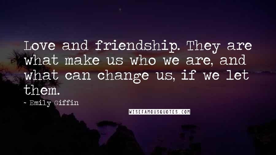 Emily Giffin Quotes: Love and friendship. They are what make us who we are, and what can change us, if we let them.