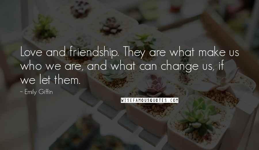 Emily Giffin Quotes: Love and friendship. They are what make us who we are, and what can change us, if we let them.