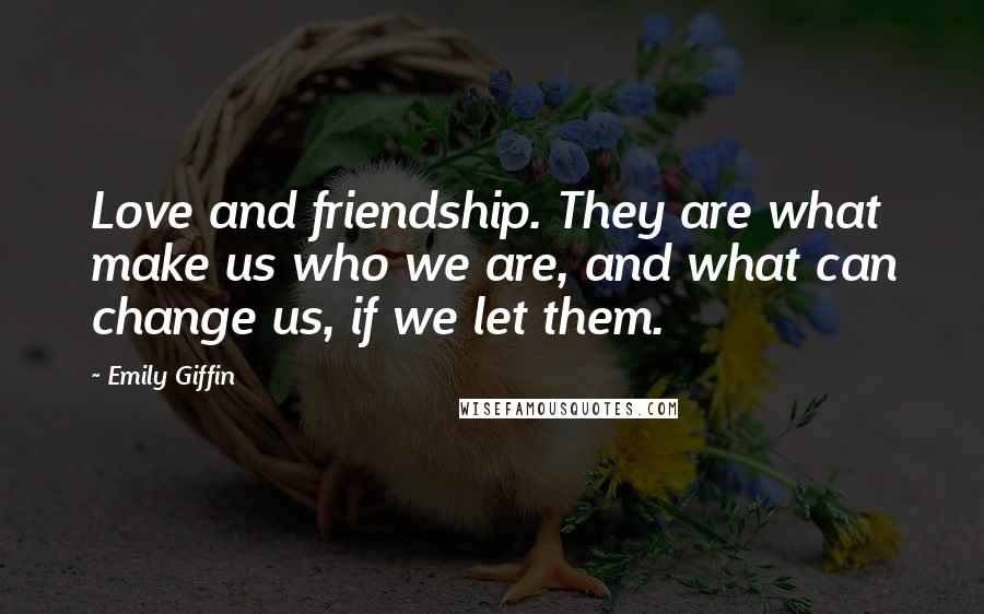 Emily Giffin Quotes: Love and friendship. They are what make us who we are, and what can change us, if we let them.