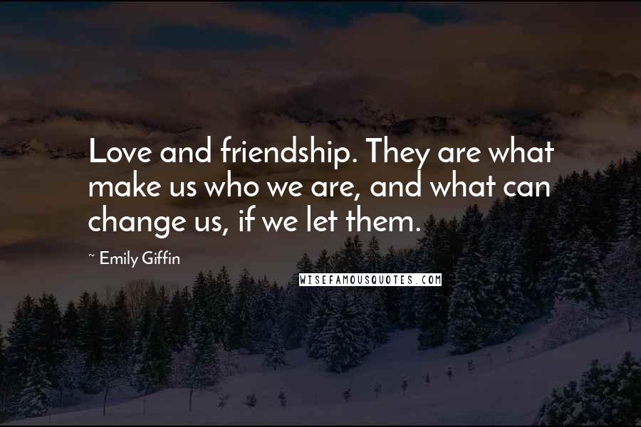 Emily Giffin Quotes: Love and friendship. They are what make us who we are, and what can change us, if we let them.