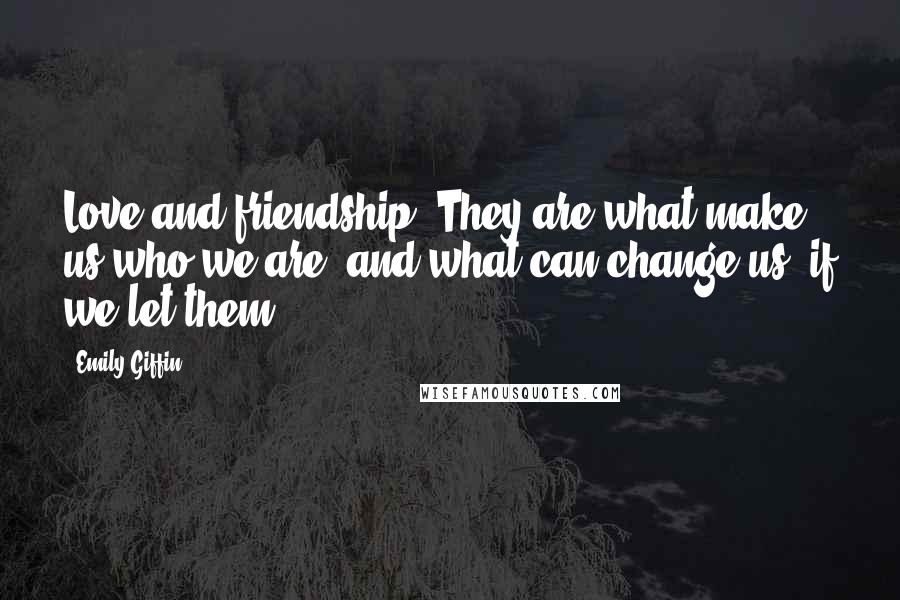 Emily Giffin Quotes: Love and friendship. They are what make us who we are, and what can change us, if we let them.