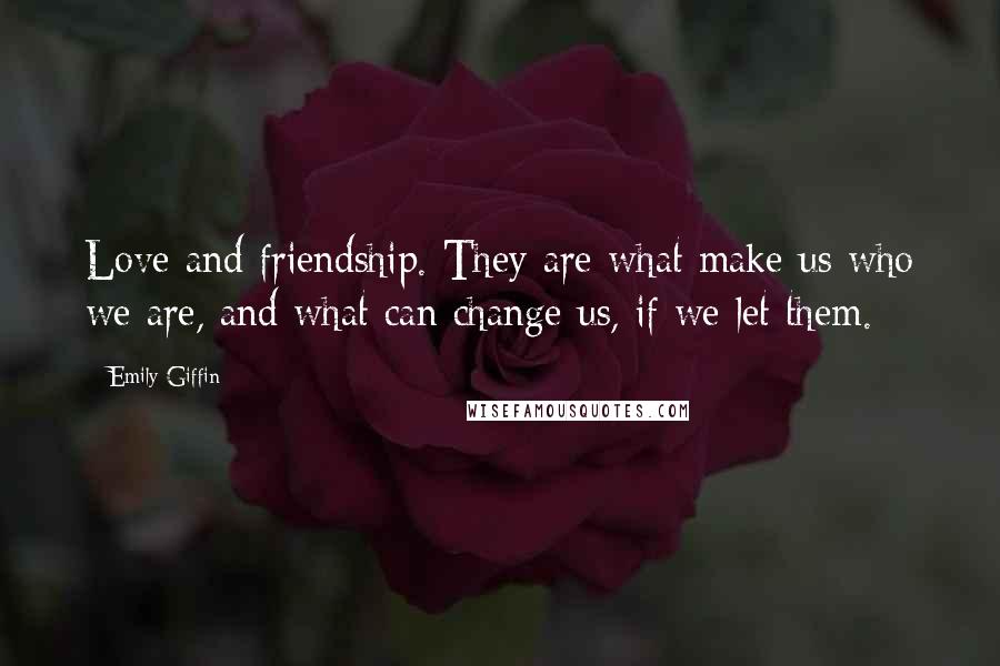 Emily Giffin Quotes: Love and friendship. They are what make us who we are, and what can change us, if we let them.