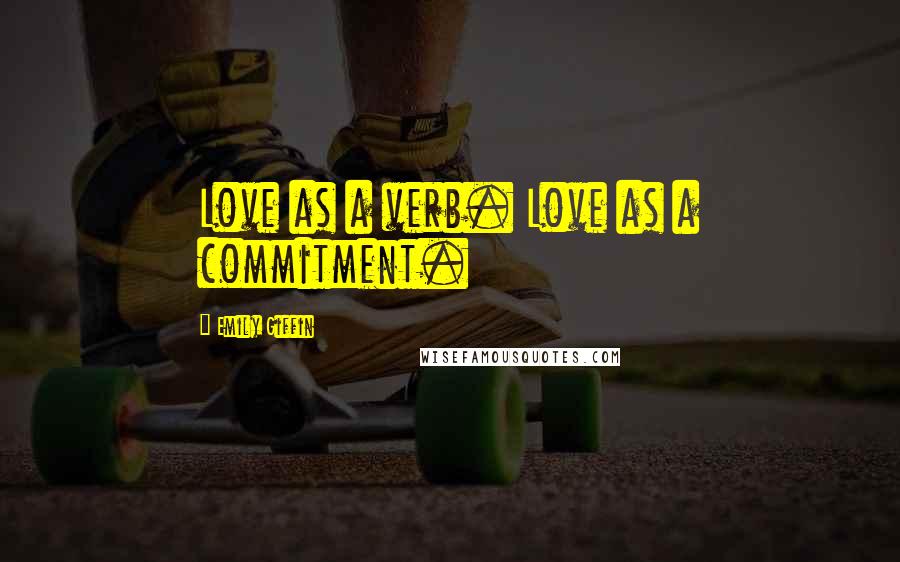 Emily Giffin Quotes: Love as a verb. Love as a commitment.