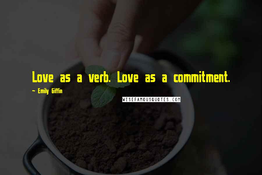 Emily Giffin Quotes: Love as a verb. Love as a commitment.