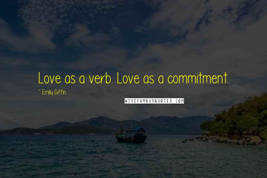 Emily Giffin Quotes: Love as a verb. Love as a commitment.
