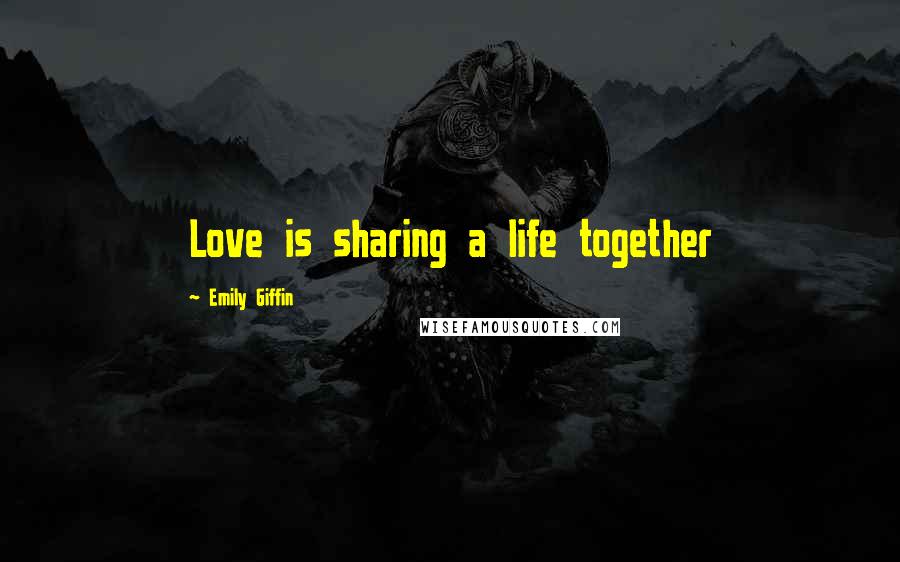 Emily Giffin Quotes: Love is sharing a life together