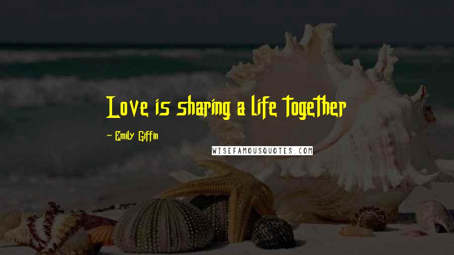 Emily Giffin Quotes: Love is sharing a life together