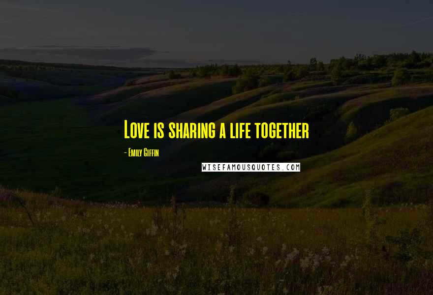 Emily Giffin Quotes: Love is sharing a life together