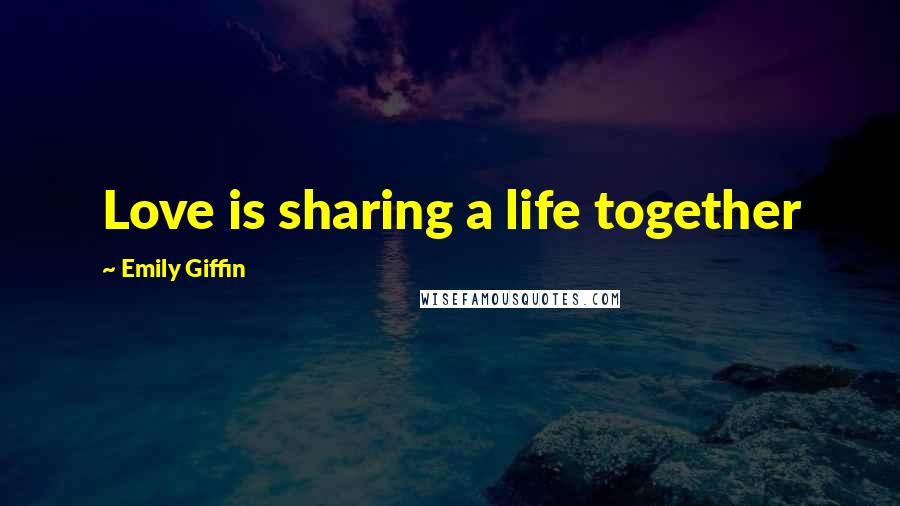 Emily Giffin Quotes: Love is sharing a life together