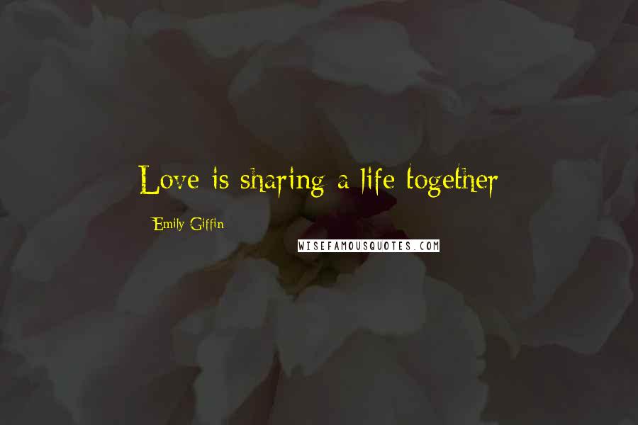 Emily Giffin Quotes: Love is sharing a life together