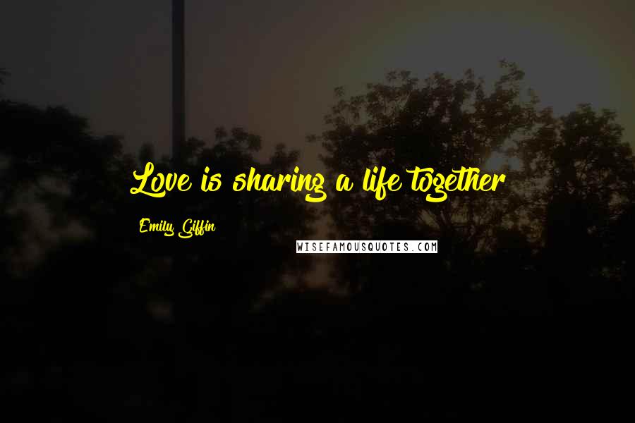 Emily Giffin Quotes: Love is sharing a life together