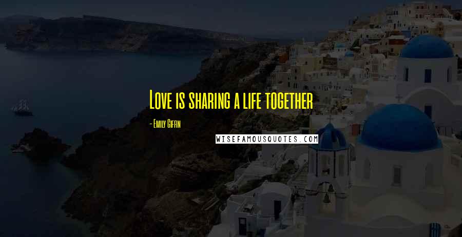 Emily Giffin Quotes: Love is sharing a life together