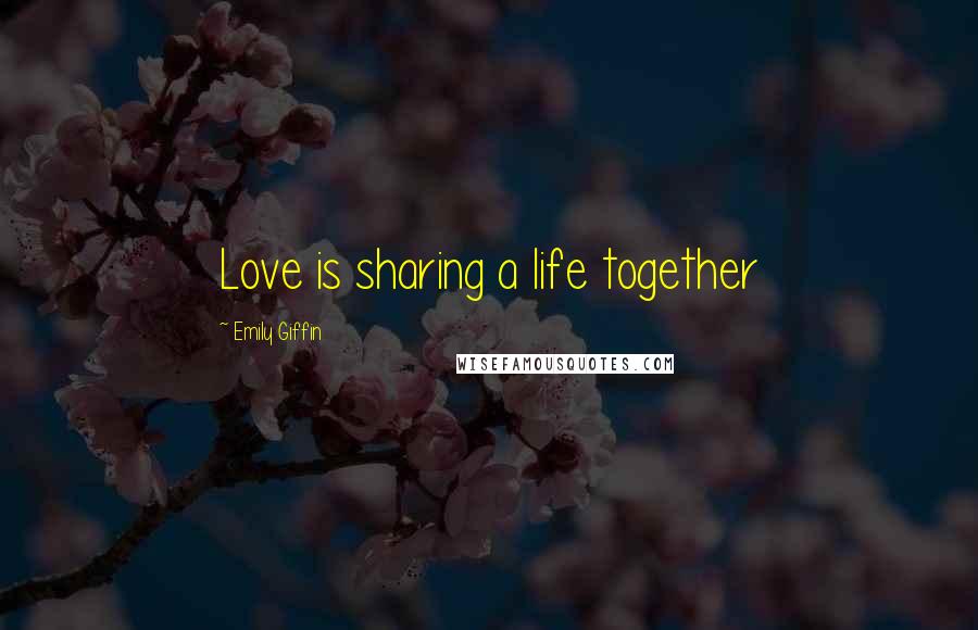 Emily Giffin Quotes: Love is sharing a life together