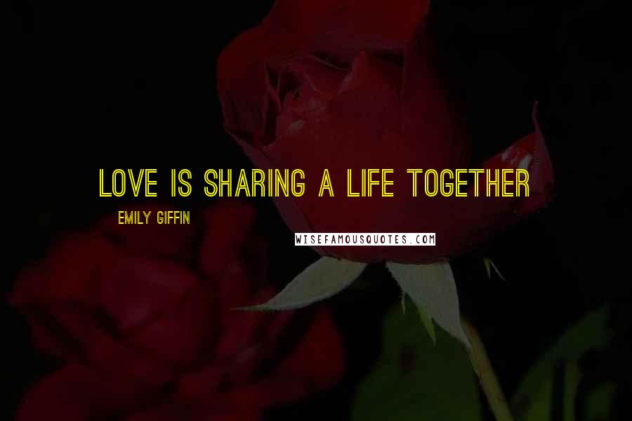 Emily Giffin Quotes: Love is sharing a life together