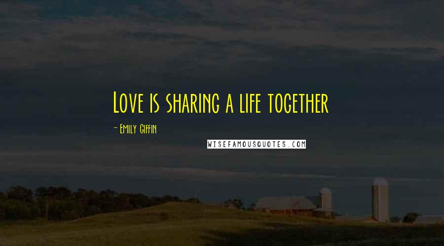 Emily Giffin Quotes: Love is sharing a life together