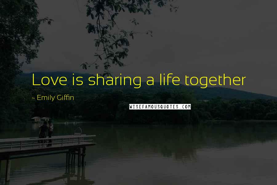 Emily Giffin Quotes: Love is sharing a life together